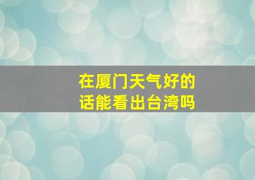 在厦门天气好的话能看出台湾吗