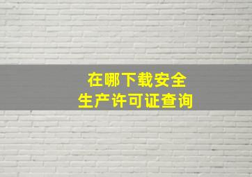 在哪下载安全生产许可证查询