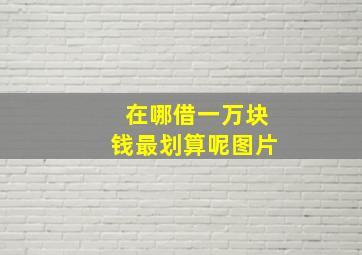 在哪借一万块钱最划算呢图片