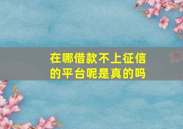 在哪借款不上征信的平台呢是真的吗