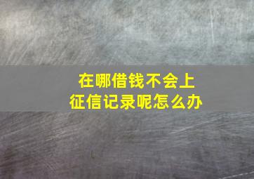 在哪借钱不会上征信记录呢怎么办