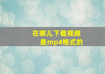 在哪儿下载视频是mp4格式的