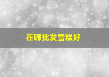 在哪批发雪糕好