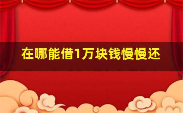 在哪能借1万块钱慢慢还