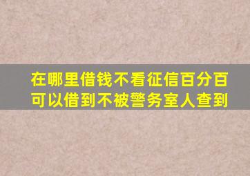 在哪里借钱不看征信百分百可以借到不被警务室人查到