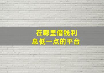 在哪里借钱利息低一点的平台