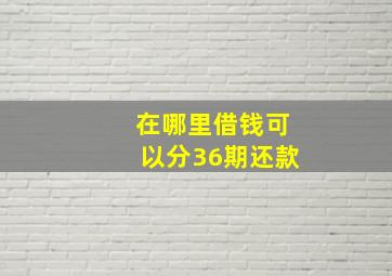 在哪里借钱可以分36期还款