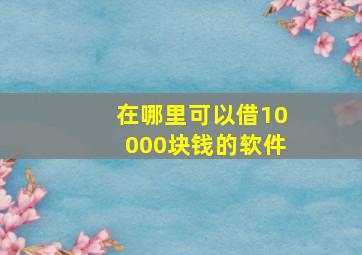 在哪里可以借10000块钱的软件