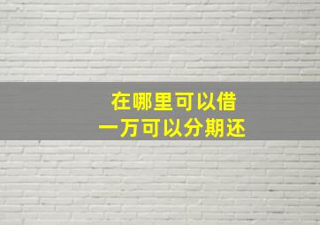 在哪里可以借一万可以分期还