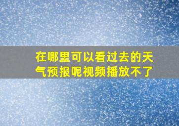 在哪里可以看过去的天气预报呢视频播放不了