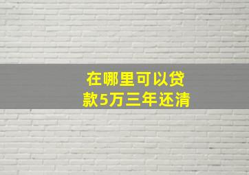 在哪里可以贷款5万三年还清