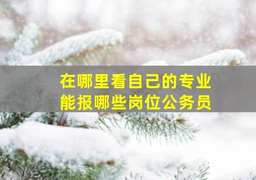 在哪里看自己的专业能报哪些岗位公务员