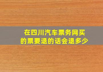 在四川汽车票务网买的票要退的话会退多少