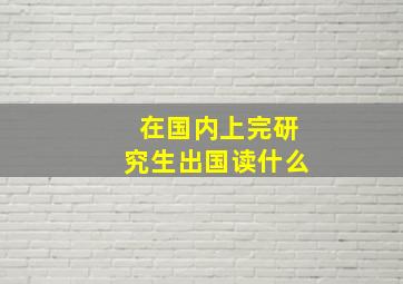 在国内上完研究生出国读什么