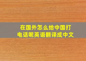 在国外怎么给中国打电话呢英语翻译成中文