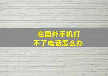 在国外手机打不了电话怎么办