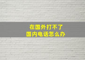 在国外打不了国内电话怎么办