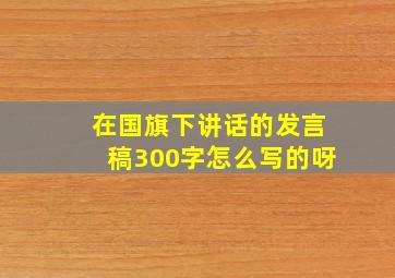 在国旗下讲话的发言稿300字怎么写的呀