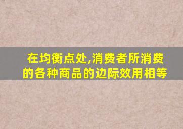 在均衡点处,消费者所消费的各种商品的边际效用相等