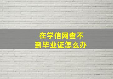 在学信网查不到毕业证怎么办