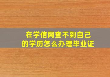 在学信网查不到自己的学历怎么办理毕业证