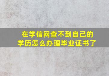 在学信网查不到自己的学历怎么办理毕业证书了