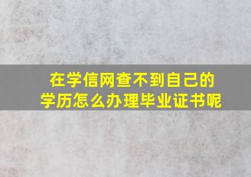 在学信网查不到自己的学历怎么办理毕业证书呢