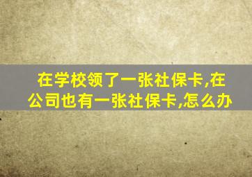 在学校领了一张社保卡,在公司也有一张社保卡,怎么办