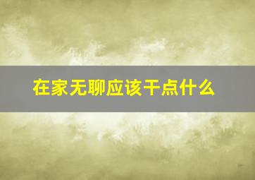 在家无聊应该干点什么