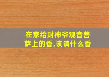 在家给财神爷观音菩萨上的香,该请什么香