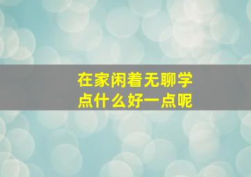 在家闲着无聊学点什么好一点呢