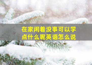 在家闲着没事可以学点什么呢英语怎么说