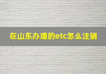 在山东办理的etc怎么注销