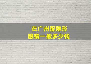 在广州配隐形眼镜一般多少钱