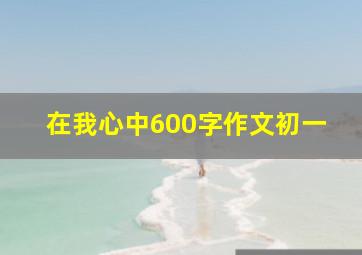 在我心中600字作文初一