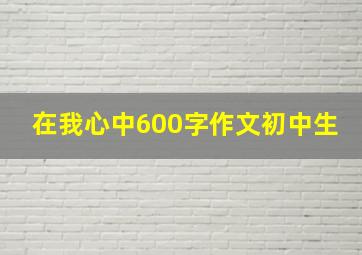 在我心中600字作文初中生