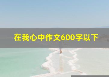 在我心中作文600字以下