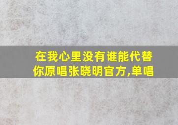 在我心里没有谁能代替你原唱张晓明官方,单唱