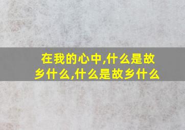 在我的心中,什么是故乡什么,什么是故乡什么