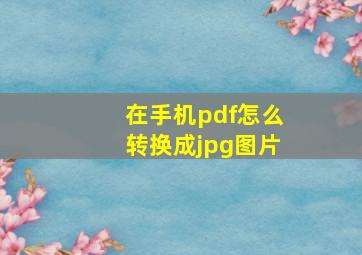 在手机pdf怎么转换成jpg图片