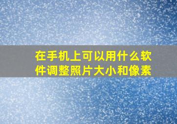 在手机上可以用什么软件调整照片大小和像素