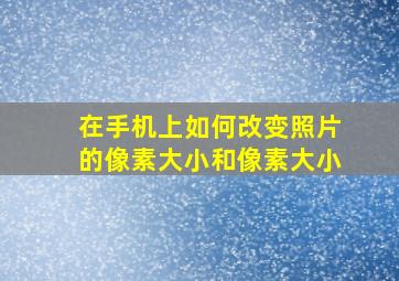 在手机上如何改变照片的像素大小和像素大小