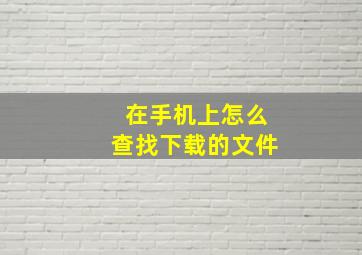 在手机上怎么查找下载的文件