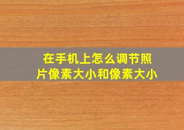 在手机上怎么调节照片像素大小和像素大小