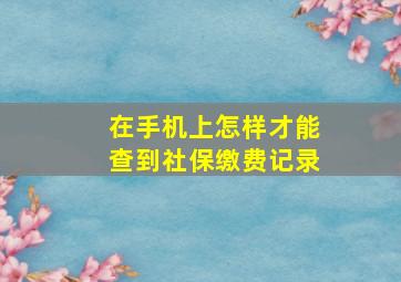 在手机上怎样才能查到社保缴费记录