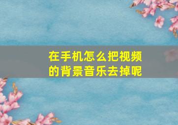 在手机怎么把视频的背景音乐去掉呢