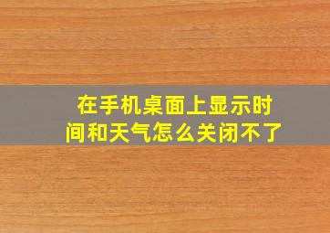 在手机桌面上显示时间和天气怎么关闭不了