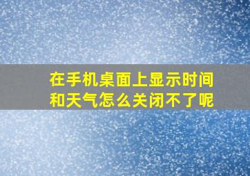 在手机桌面上显示时间和天气怎么关闭不了呢