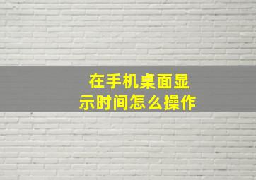 在手机桌面显示时间怎么操作