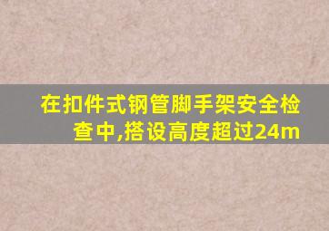 在扣件式钢管脚手架安全检查中,搭设高度超过24m